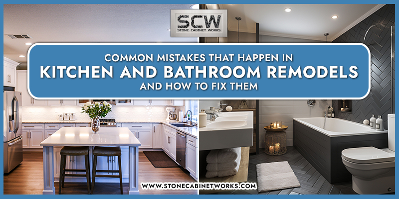 COMMON MISTAKES THAT HAPPEN IN KITCHEN AND BATHROOM REMODELS AND HOW TO FIX THEM